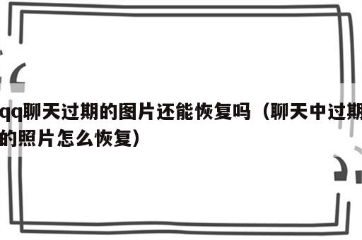 qq聊天过期的图片还能恢复吗（聊天中过期的照片怎么恢复）
