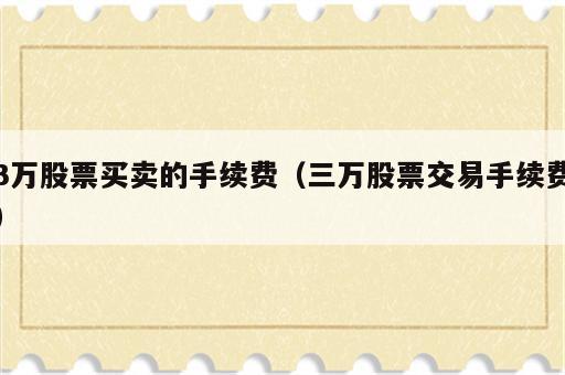 3万股票买卖的手续费（三万股票交易手续费）
