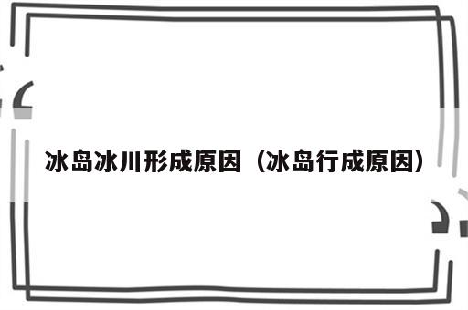 冰岛冰川形成原因（冰岛行成原因）