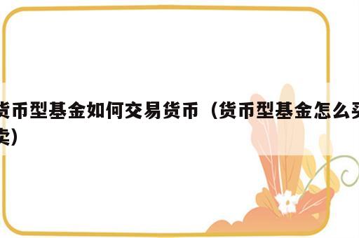 货币型基金如何交易货币（货币型基金怎么买卖）
