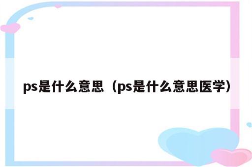ps是什么意思（ps是什么意思医学）