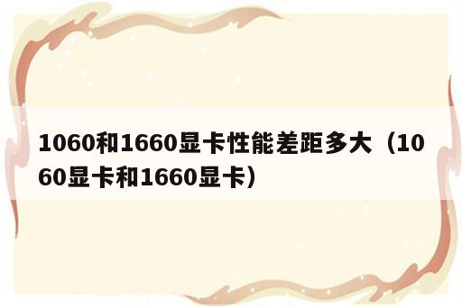 1060和1660显卡性能差距多大（1060显卡和1660显卡）