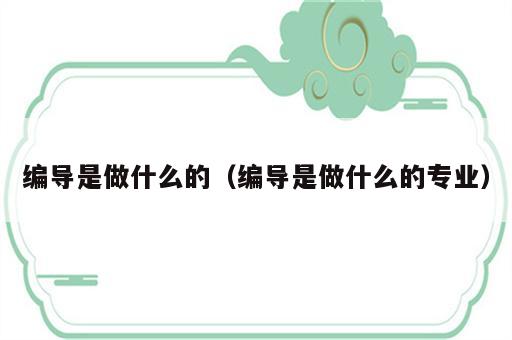 编导是做什么的（编导是做什么的专业）