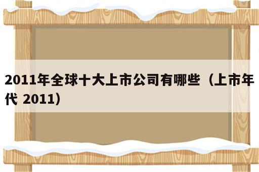 2011年全球十大上市公司有哪些（上市年代 2011）