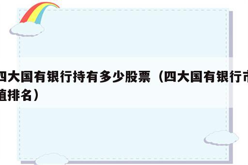四大国有银行持有多少股票（四大国有银行市值排名）