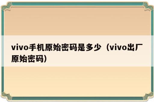 vivo手机原始密码是多少（vivo出厂原始密码）