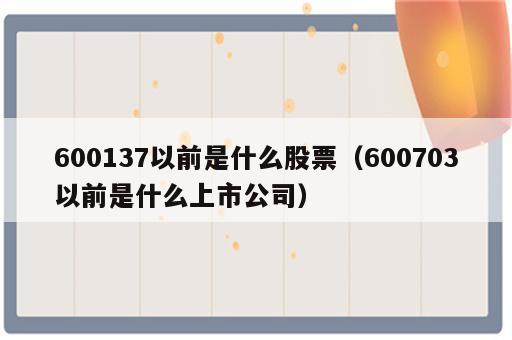 600137以前是什么股票（600703以前是什么上市公司）