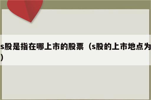 s股是指在哪上市的股票（s股的上市地点为）