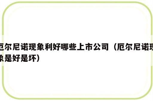 厄尔尼诺现象利好哪些上市公司（厄尔尼诺现象是好是坏）