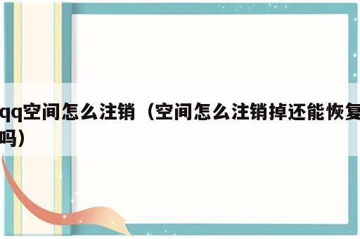 qq空间怎么注销（空间怎么注销掉还能恢复吗）