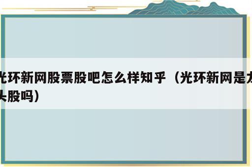 光环新网股票股吧怎么样知乎（光环新网是龙头股吗）