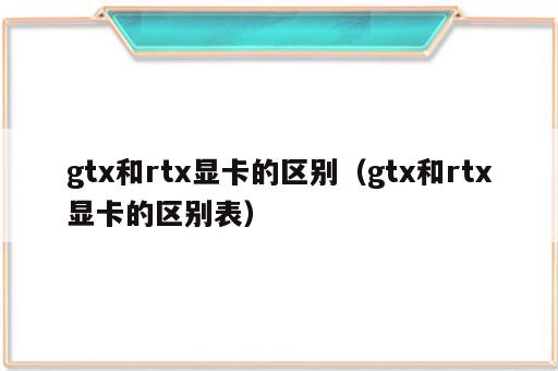 gtx和rtx显卡的区别（gtx和rtx显卡的区别表）