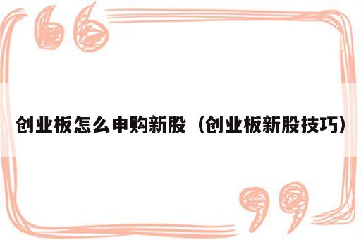创业板怎么申购新股（创业板新股技巧）