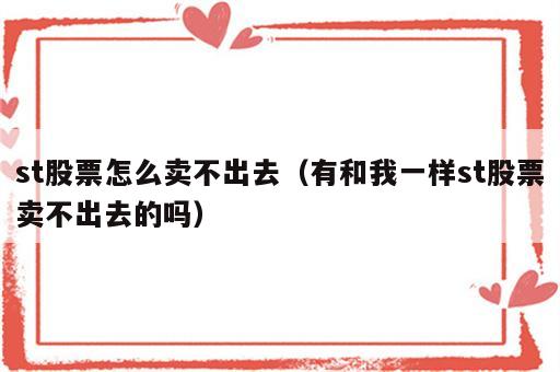 st股票怎么卖不出去（有和我一样st股票卖不出去的吗）