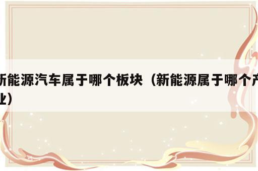 新能源汽车属于哪个板块（新能源属于哪个产业）