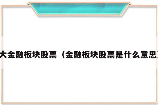 大金融板块股票（金融板块股票是什么意思）