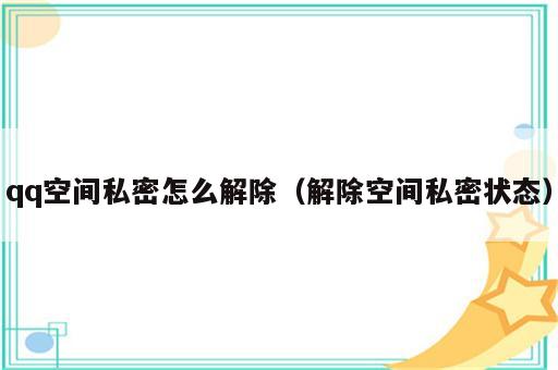 qq空间私密怎么解除（解除空间私密状态）