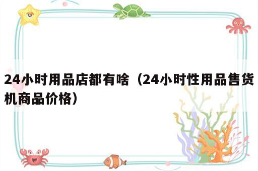 24小时用品店都有啥（24小时性用品售货机商品价格）