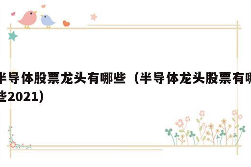 半导体股票龙头有哪些（半导体龙头股票有哪些2021）
