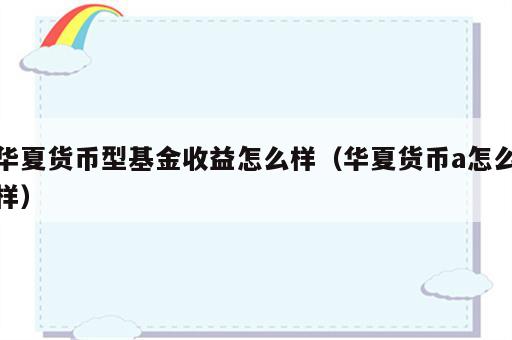 华夏货币型基金收益怎么样（华夏货币a怎么样）