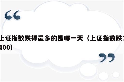 上证指数跌得最多的是哪一天（上证指数跌3400）