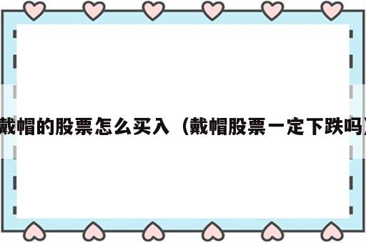 戴帽的股票怎么买入（戴帽股票一定下跌吗）