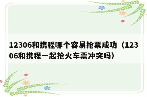 12306和携程哪个容易抢票成功（12306和携程一起抢火车票冲突吗）