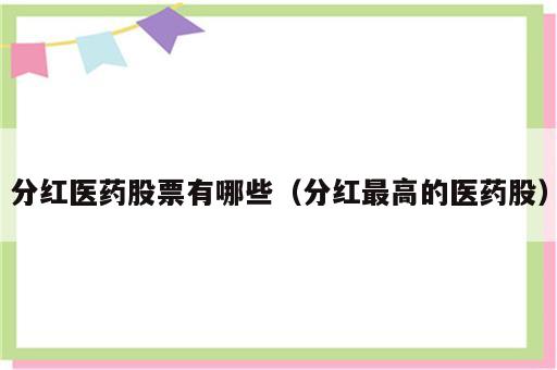 分红医药股票有哪些（分红最高的医药股）