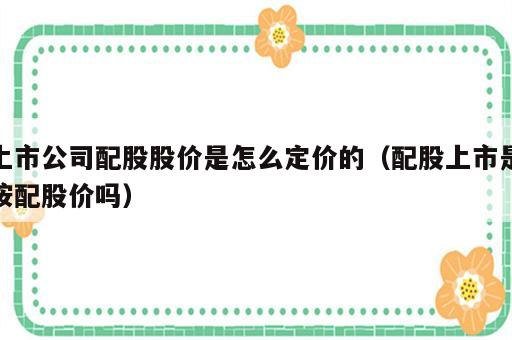 上市公司配股股价是怎么定价的（配股上市是按配股价吗）