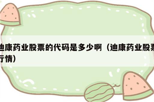 迪康药业股票的代码是多少啊（迪康药业股票行情）