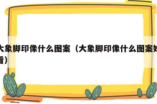 大象脚印像什么图案（大象脚印像什么图案好看）