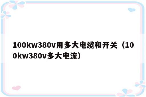 100kw380v用多大电缆和开关（100kw380v多大电流）