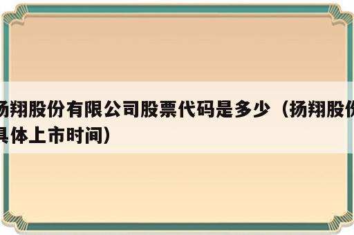扬翔股份有限公司股票代码是多少（扬翔股份具体上市时间）