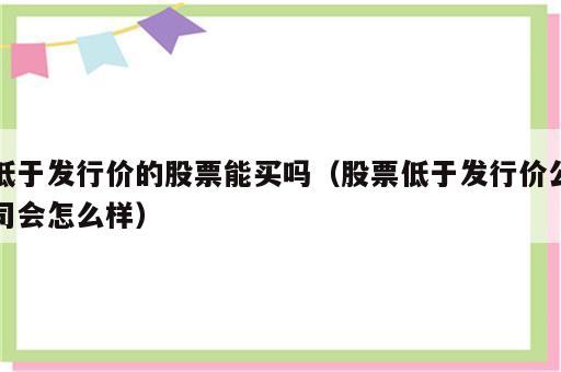低于发行价的股票能买吗（股票低于发行价公司会怎么样）