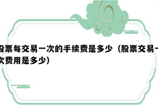 股票每交易一次的手续费是多少（股票交易一次费用是多少）
