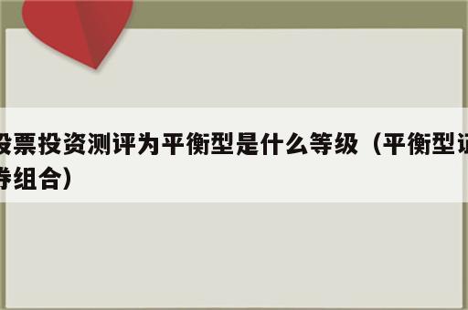股票投资测评为平衡型是什么等级（平衡型证券组合）