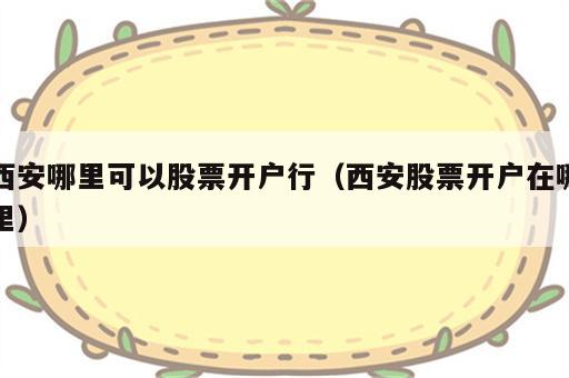 西安哪里可以股票开户行（西安股票开户在哪里）