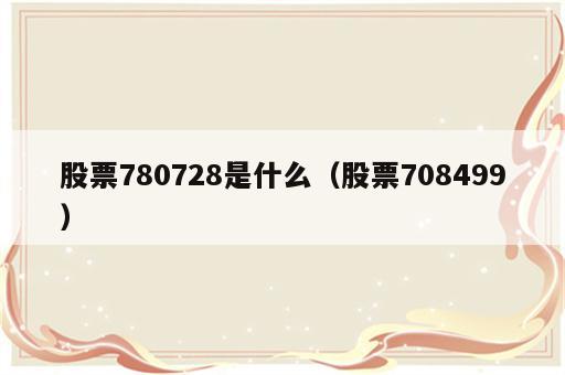 股票780728是什么（股票708499）