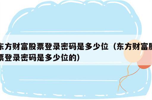 东方财富股票登录密码是多少位（东方财富股票登录密码是多少位的）