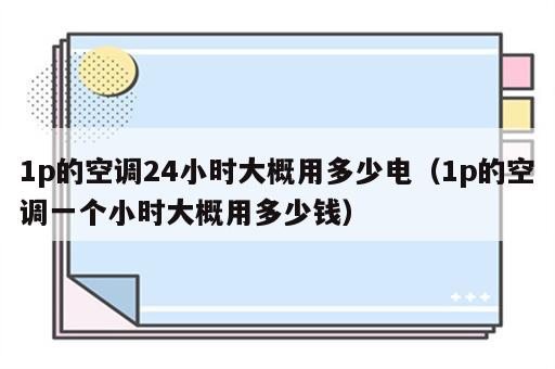 1p的空调24小时大概用多少电（1p的空调一个小时大概用多少钱）