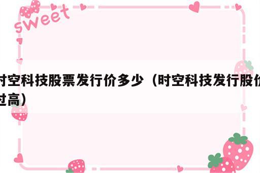 时空科技股票发行价多少（时空科技发行股价过高）