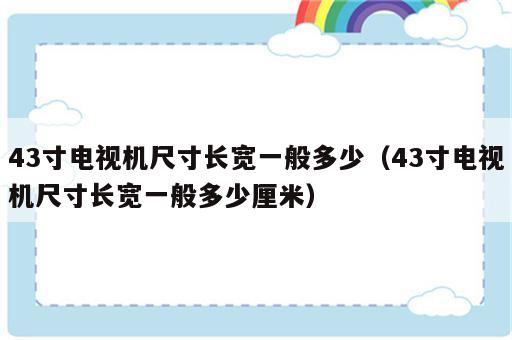 43寸电视机尺寸长宽一般多少（43寸电视机尺寸长宽一般多少厘米）