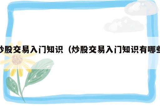 炒股交易入门知识（炒股交易入门知识有哪些）