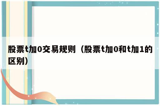 股票t加0交易规则（股票t加0和t加1的区别）