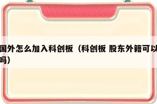 国外怎么加入科创板（科创板 股东外籍可以吗）