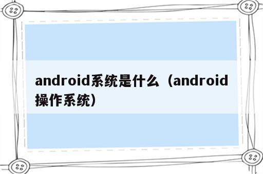 android系统是什么（android操作系统）