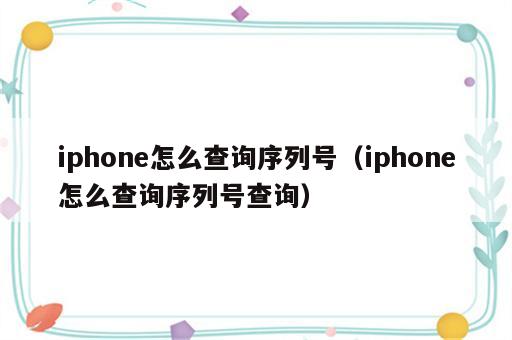iphone怎么查询序列号（iphone怎么查询序列号查询）