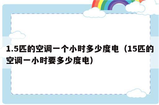 1.5匹的空调一个小时多少度电（15匹的空调一小时要多少度电）