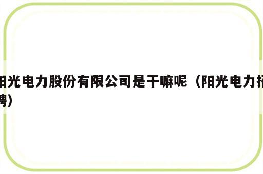 阳光电力股份有限公司是干嘛呢（阳光电力招聘）