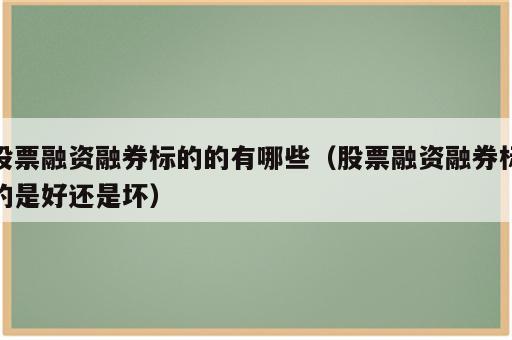 股票融资融券标的的有哪些（股票融资融券标的是好还是坏）